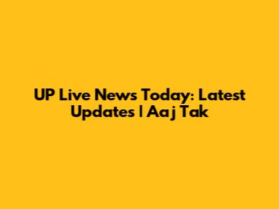 UP Live News Today: Latest Updates | Aaj Tak
