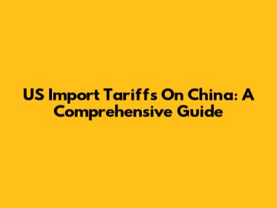 US Import Tariffs On China: A Comprehensive Guide