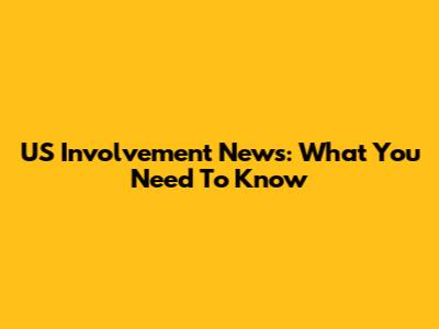 US Involvement News: What You Need To Know