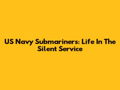 US Navy Submariners: Life In The Silent Service