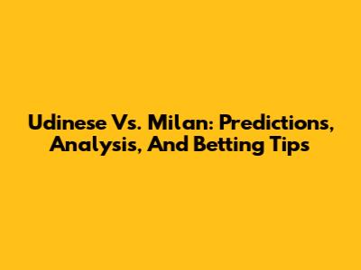 Udinese Vs. Milan: Predictions, Analysis, And Betting Tips