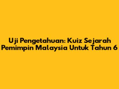 Uji Pengetahuan: Kuiz Sejarah Pemimpin Malaysia Untuk Tahun 6