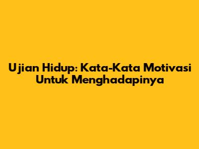 Ujian Hidup: Kata-Kata Motivasi Untuk Menghadapinya
