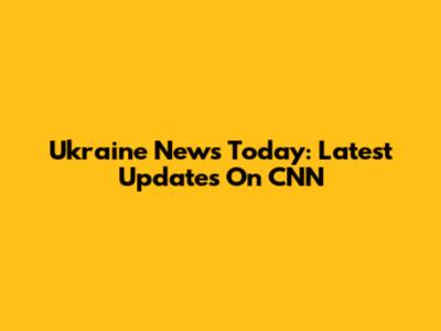 Ukraine News Today: Latest Updates On CNN