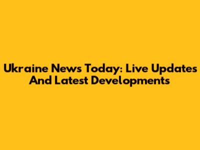 Ukraine News Today: Live Updates And Latest Developments