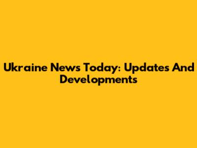 Ukraine News Today: Updates And Developments