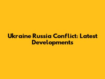 Ukraine Russia Conflict: Latest Developments