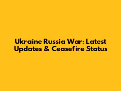 Ukraine Russia War: Latest Updates & Ceasefire Status