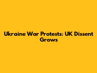 Ukraine War Protests: UK Dissent Grows