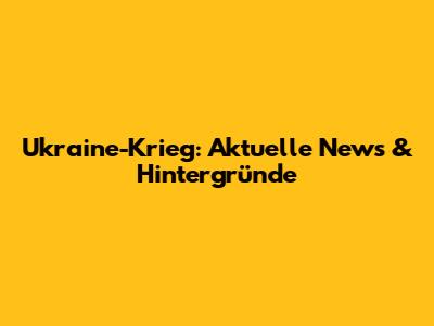 Ukraine-Krieg: Aktuelle News & Hintergründe