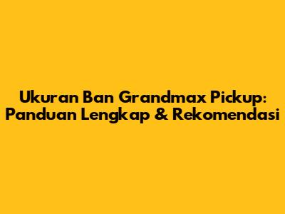Ukuran Ban Grandmax Pickup: Panduan Lengkap & Rekomendasi