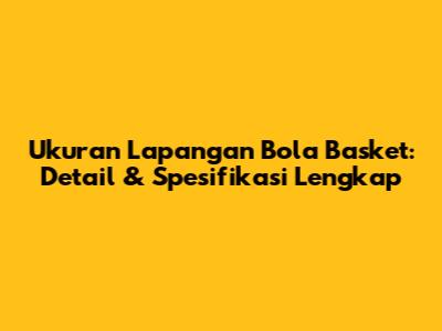 Ukuran Lapangan Bola Basket: Detail & Spesifikasi Lengkap