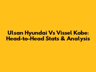 Ulsan Hyundai Vs Vissel Kobe: Head-to-Head Stats & Analysis
