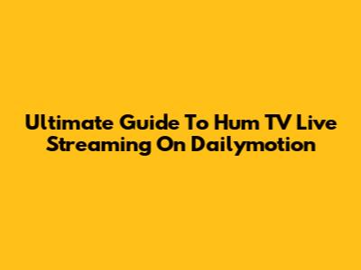 Ultimate Guide To Hum TV Live Streaming On Dailymotion