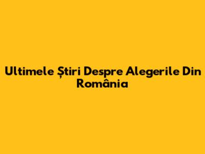 Ultimele Știri Despre Alegerile Din România
