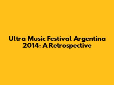 Ultra Music Festival Argentina 2014: A Retrospective