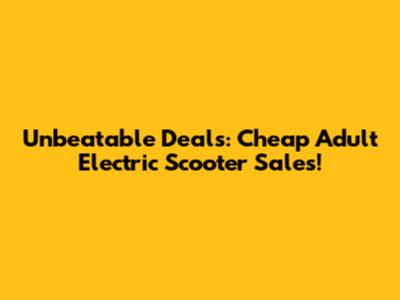 Unbeatable Deals: Cheap Adult Electric Scooter Sales!