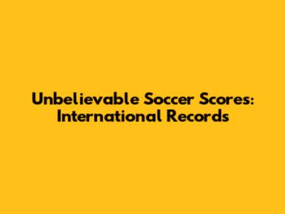 Unbelievable Soccer Scores: International Records