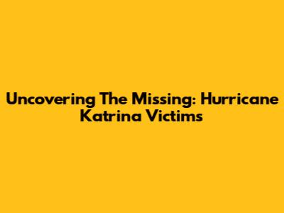 Uncovering The Missing: Hurricane Katrina Victims