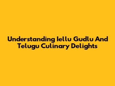 Understanding 'Iellu Gudlu' And Telugu Culinary Delights