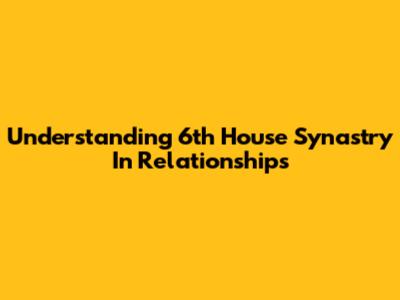 Understanding 6th House Synastry In Relationships