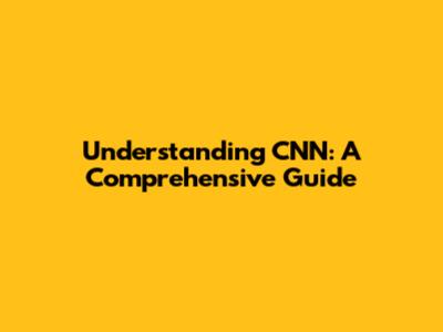 Understanding CNN: A Comprehensive Guide