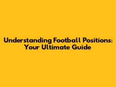 Understanding Football Positions: Your Ultimate Guide