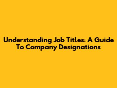 Understanding Job Titles: A Guide To Company Designations