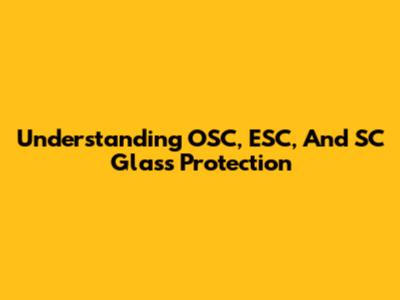 Understanding OSC, ESC, And SC Glass Protection