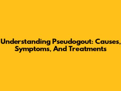 Understanding Pseudogout: Causes, Symptoms, And Treatments