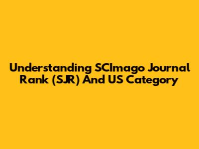 Understanding SCImago Journal Rank (SJR) And US Category