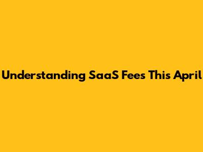 Understanding SaaS Fees This April