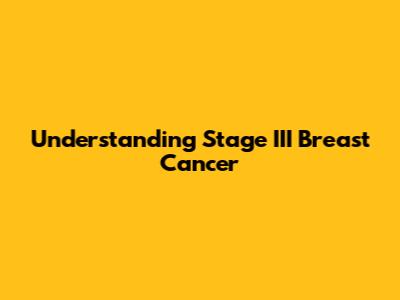 Understanding Stage III Breast Cancer