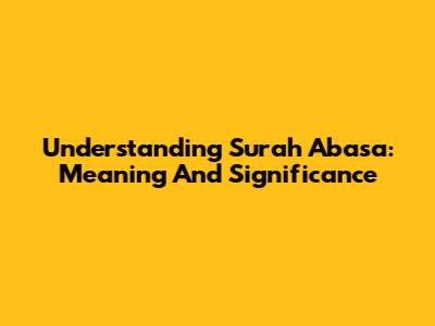 Understanding Surah Abasa: Meaning And Significance