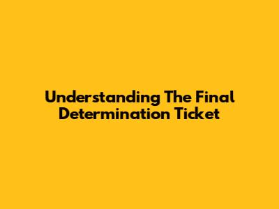 Understanding The Final Determination Ticket