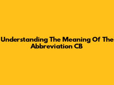 Understanding The Meaning Of The Abbreviation CB