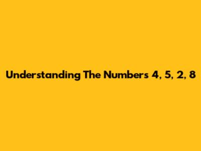Understanding The Numbers 4, 5, 2, 8