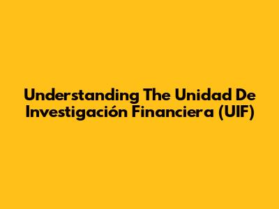 Understanding The Unidad De Investigación Financiera (UIF)