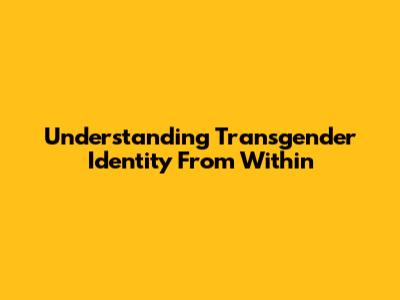 Understanding Transgender Identity From Within