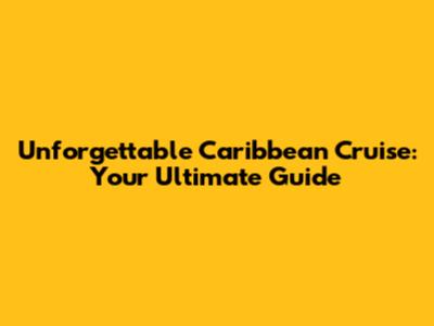Unforgettable Caribbean Cruise: Your Ultimate Guide