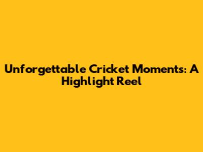 Unforgettable Cricket Moments: A Highlight Reel