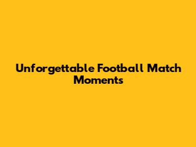 Unforgettable Football Match Moments