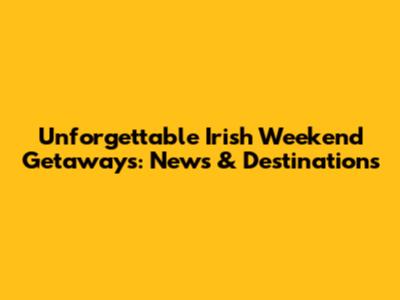 Unforgettable Irish Weekend Getaways: News & Destinations