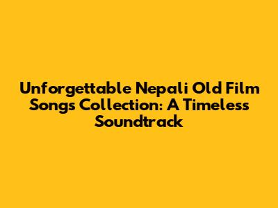 Unforgettable Nepali Old Film Songs Collection: A Timeless Soundtrack