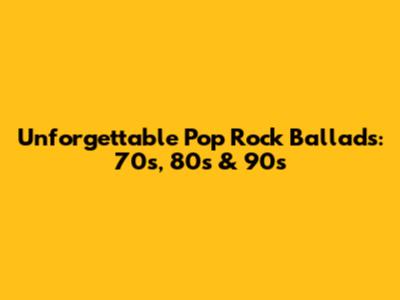 Unforgettable Pop Rock Ballads: 70s, 80s & 90s
