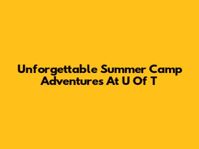 Unforgettable Summer Camp Adventures At U Of T