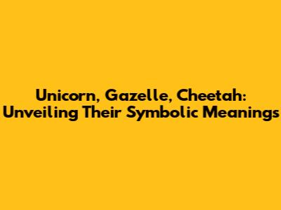 Unicorn, Gazelle, Cheetah: Unveiling Their Symbolic Meanings