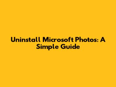 Uninstall Microsoft Photos: A Simple Guide