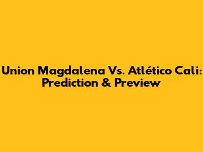 Union Magdalena Vs. Atlético Cali: Prediction & Preview