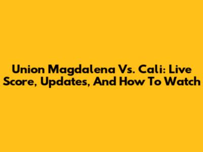 Union Magdalena Vs. Cali: Live Score, Updates, And How To Watch